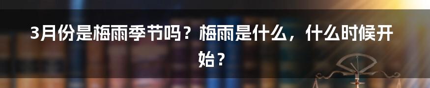 3月份是梅雨季节吗？梅雨是什么，什么时候开始？