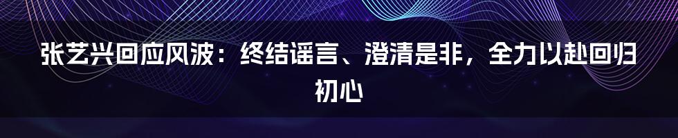 张艺兴回应风波：终结谣言、澄清是非，全力以赴回归初心