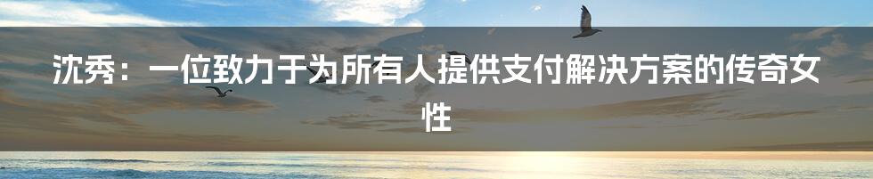 沈秀：一位致力于为所有人提供支付解决方案的传奇女性