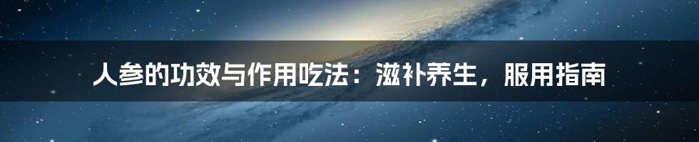 人参的功效与作用吃法：滋补养生，服用指南