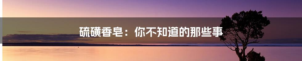 硫磺香皂：你不知道的那些事