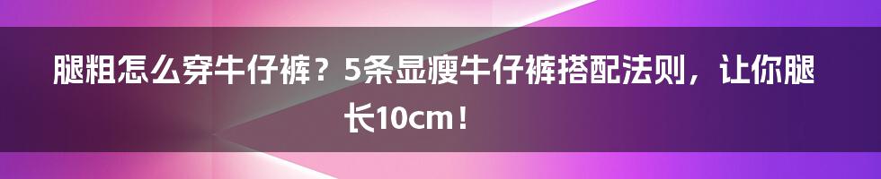 腿粗怎么穿牛仔裤？5条显瘦牛仔裤搭配法则，让你腿长10cm！