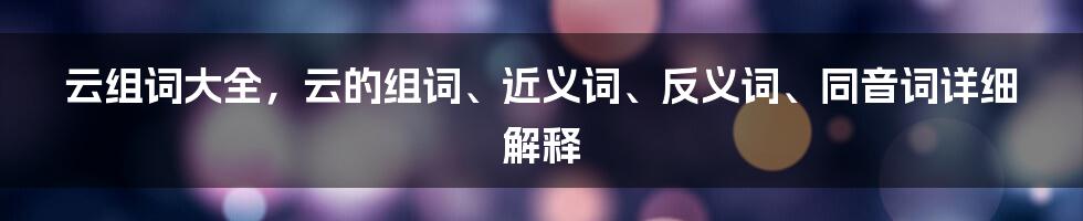 云组词大全，云的组词、近义词、反义词、同音词详细解释