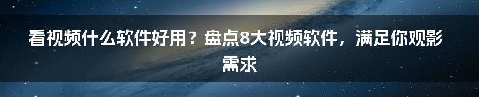 看视频什么软件好用？盘点8大视频软件，满足你观影需求