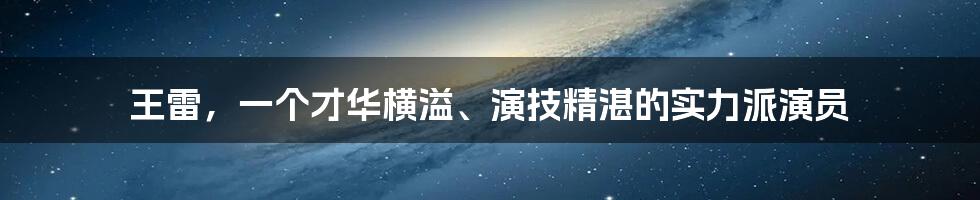 王雷，一个才华横溢、演技精湛的实力派演员