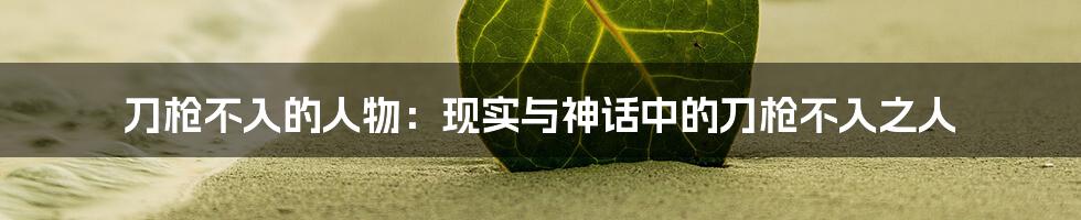 刀枪不入的人物：现实与神话中的刀枪不入之人