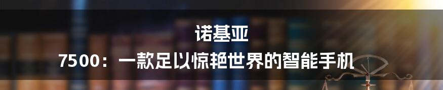 诺基亚 7500：一款足以惊艳世界的智能手机