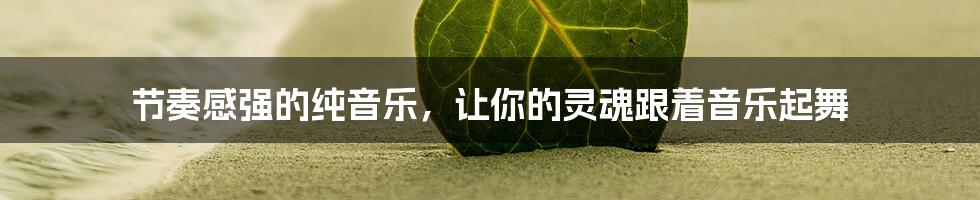 节奏感强的纯音乐，让你的灵魂跟着音乐起舞