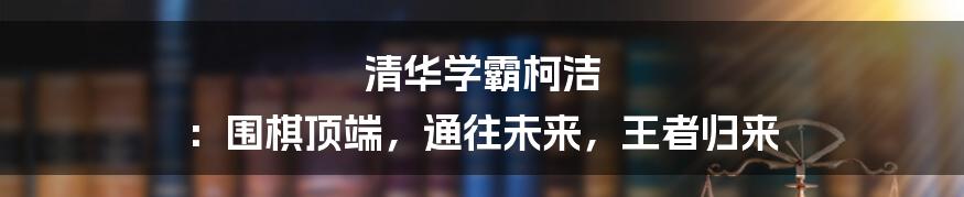 清华学霸柯洁 ：围棋顶端，通往未来，王者归来