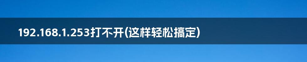 192.168.1.253打不开(这样轻松搞定)