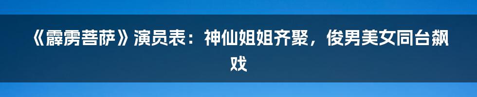 《霹雳菩萨》演员表：神仙姐姐齐聚，俊男美女同台飙戏