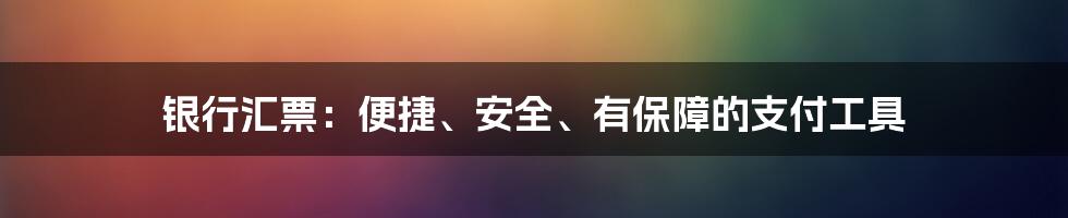 银行汇票：便捷、安全、有保障的支付工具