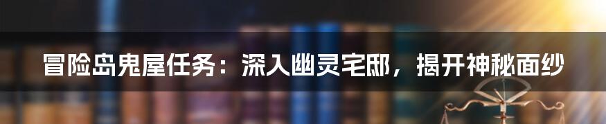 冒险岛鬼屋任务：深入幽灵宅邸，揭开神秘面纱