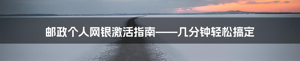 邮政个人网银激活指南——几分钟轻松搞定