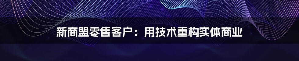 新商盟零售客户：用技术重构实体商业