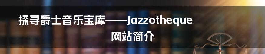 探寻爵士音乐宝库——Jazzotheque网站简介