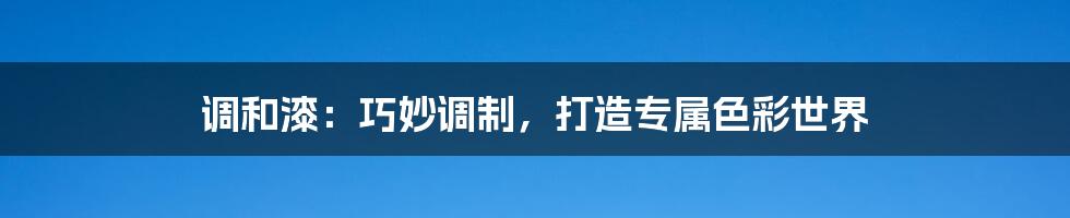 调和漆：巧妙调制，打造专属色彩世界