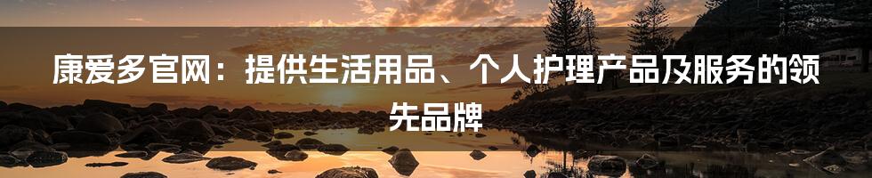 康爱多官网：提供生活用品、个人护理产品及服务的领先品牌