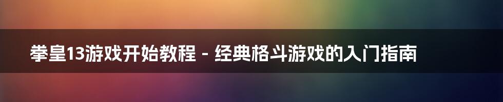 拳皇13游戏开始教程 - 经典格斗游戏的入门指南