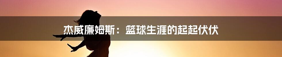 杰威廉姆斯：篮球生涯的起起伏伏