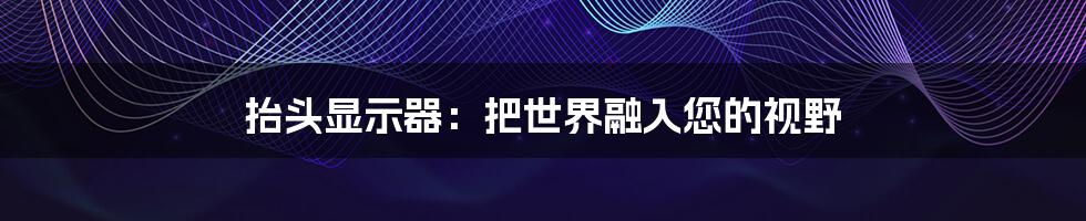 抬头显示器：把世界融入您的视野