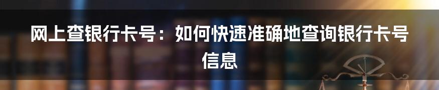 网上查银行卡号：如何快速准确地查询银行卡号信息