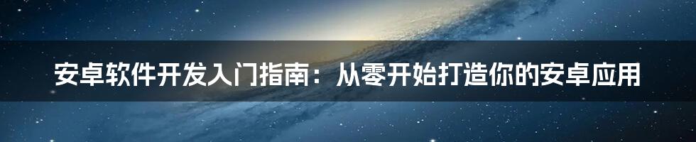 安卓软件开发入门指南：从零开始打造你的安卓应用