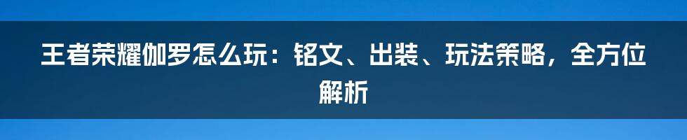 王者荣耀伽罗怎么玩：铭文、出装、玩法策略，全方位解析