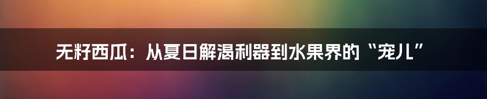 无籽西瓜：从夏日解渴利器到水果界的“宠儿”