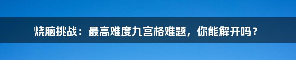 烧脑挑战：最高难度九宫格难题，你能解开吗？