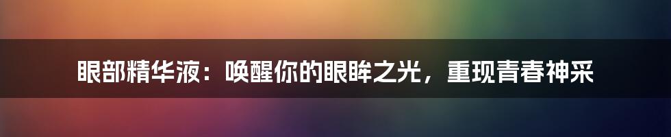 眼部精华液：唤醒你的眼眸之光，重现青春神采