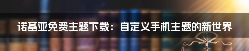 诺基亚免费主题下载：自定义手机主题的新世界