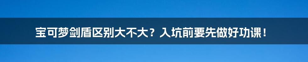 宝可梦剑盾区别大不大？入坑前要先做好功课！