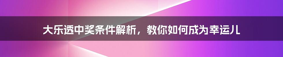 大乐透中奖条件解析，教你如何成为幸运儿