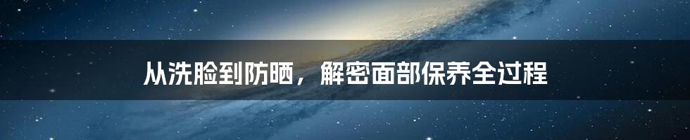 从洗脸到防晒，解密面部保养全过程