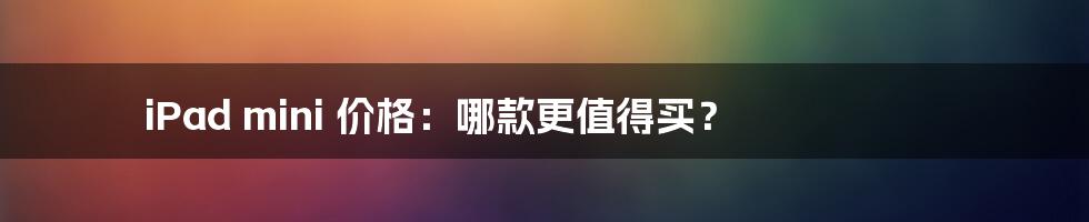 iPad mini 价格：哪款更值得买？