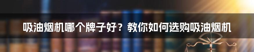 吸油烟机哪个牌子好？教你如何选购吸油烟机