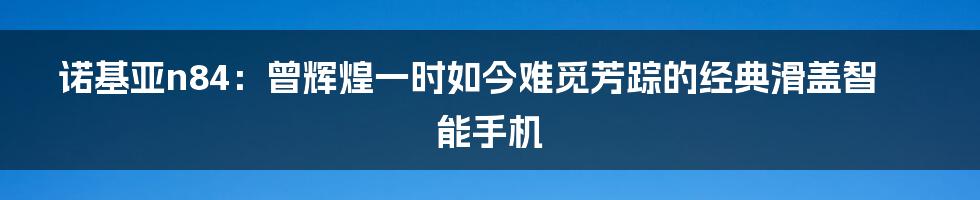 诺基亚n84：曾辉煌一时如今难觅芳踪的经典滑盖智能手机