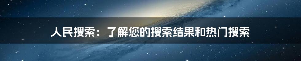 人民搜索：了解您的搜索结果和热门搜索