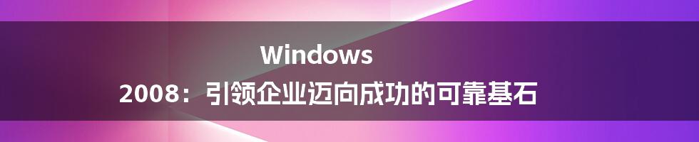 Windows 2008：引领企业迈向成功的可靠基石