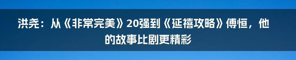 洪尧：从《非常完美》20强到《延禧攻略》傅恒，他的故事比剧更精彩