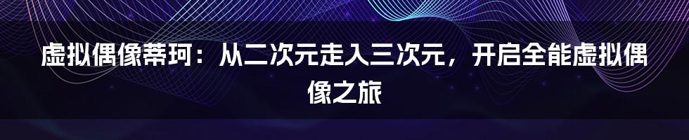 虚拟偶像蒂珂：从二次元走入三次元，开启全能虚拟偶像之旅