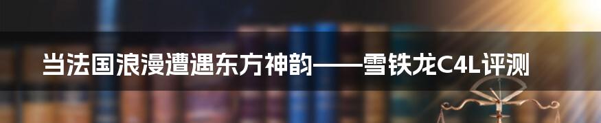 当法国浪漫遭遇东方神韵——雪铁龙C4L评测