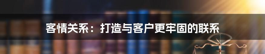 客情关系：打造与客户更牢固的联系