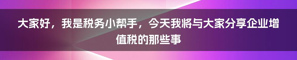 大家好，我是税务小帮手，今天我将与大家分享企业增值税的那些事