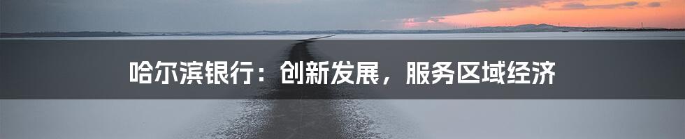 哈尔滨银行：创新发展，服务区域经济