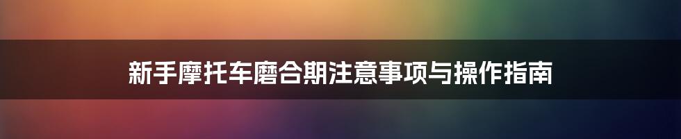 新手摩托车磨合期注意事项与操作指南