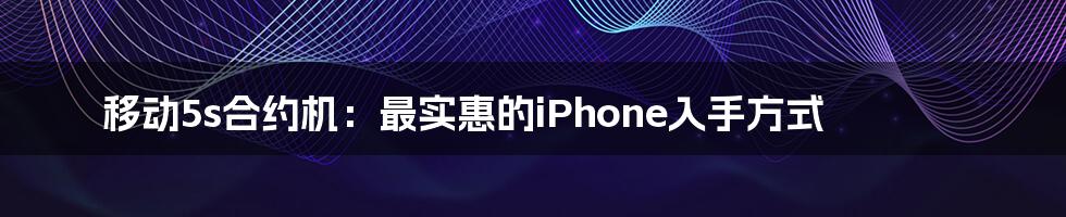 移动5s合约机：最实惠的iPhone入手方式