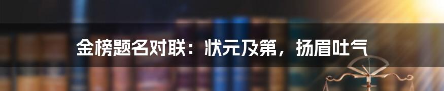 金榜题名对联：状元及第，扬眉吐气