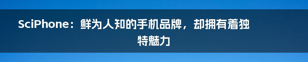 SciPhone：鲜为人知的手机品牌，却拥有着独特魅力